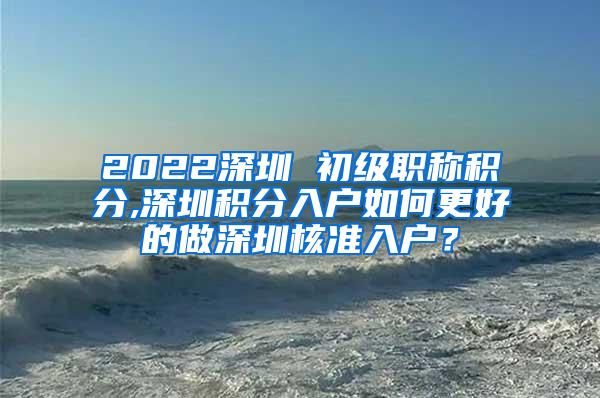 2022深圳 初级职称积分,深圳积分入户如何更好的做深圳核准入户？