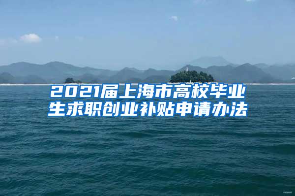 2021届上海市高校毕业生求职创业补贴申请办法