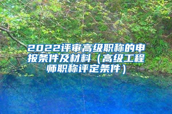 2022评审高级职称的申报条件及材料（高级工程师职称评定条件）