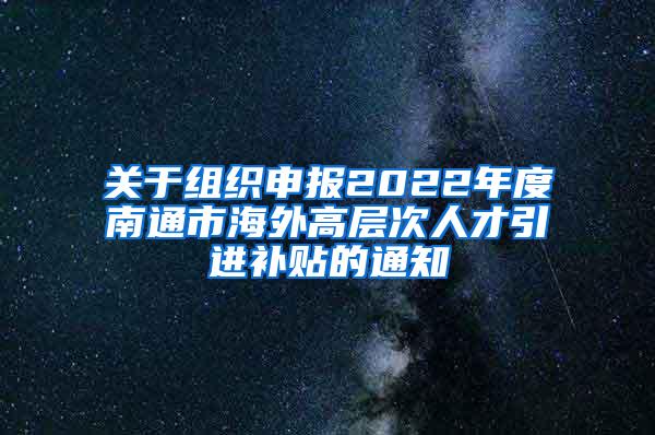 关于组织申报2022年度南通市海外高层次人才引进补贴的通知