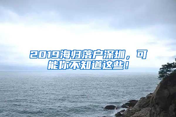 2019海归落户深圳，可能你不知道这些！