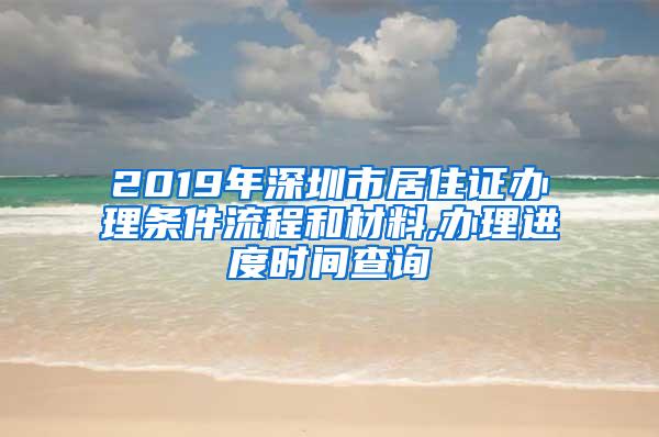 2019年深圳市居住证办理条件流程和材料,办理进度时间查询