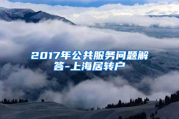 2017年公共服务问题解答-上海居转户