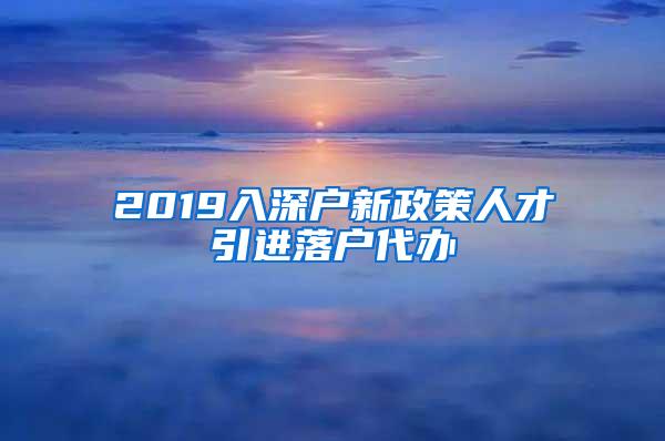 2019入深户新政策人才引进落户代办