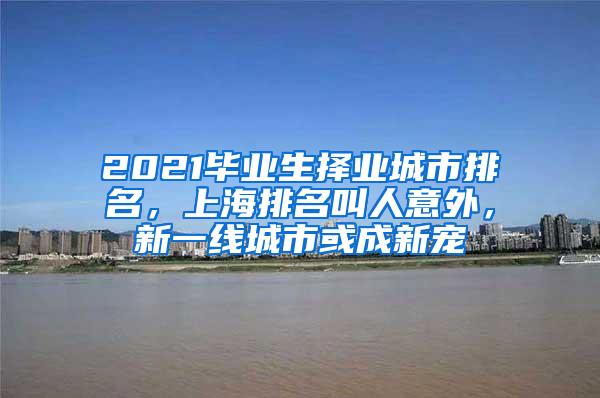 2021毕业生择业城市排名，上海排名叫人意外，新一线城市或成新宠