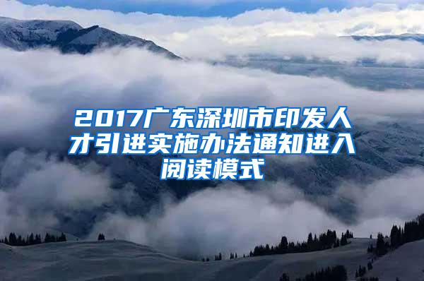 2017广东深圳市印发人才引进实施办法通知进入阅读模式