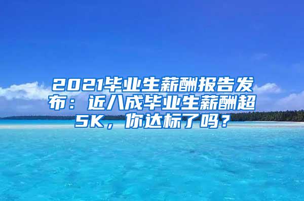 2021毕业生薪酬报告发布：近八成毕业生薪酬超5K，你达标了吗？