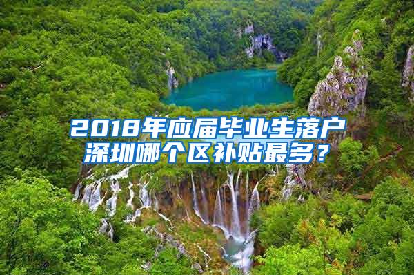 2018年应届毕业生落户深圳哪个区补贴最多？