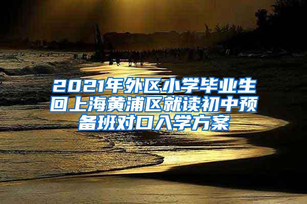 2021年外区小学毕业生回上海黄浦区就读初中预备班对口入学方案