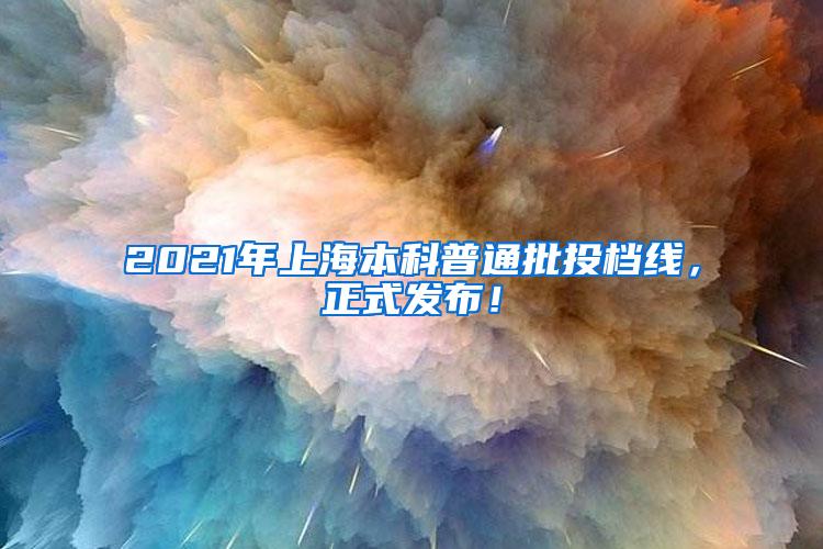 2021年上海本科普通批投档线，正式发布！