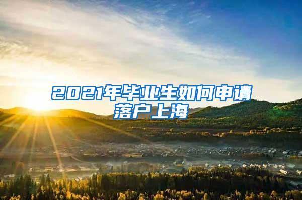 2021年毕业生如何申请落户上海