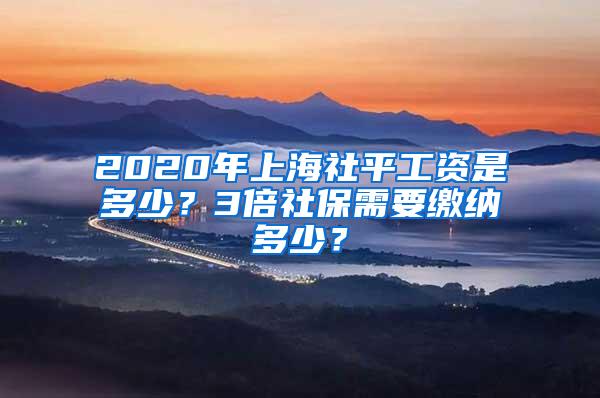 2020年上海社平工资是多少？3倍社保需要缴纳多少？