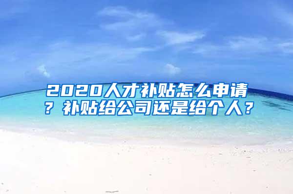 2020人才补贴怎么申请？补贴给公司还是给个人？