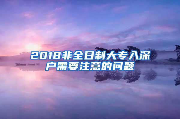 2018非全日制大专入深户需要注意的问题