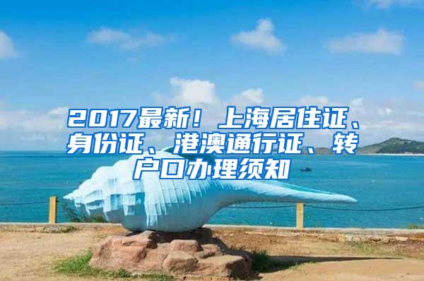 2017最新！上海居住证、身份证、港澳通行证、转户口办理须知