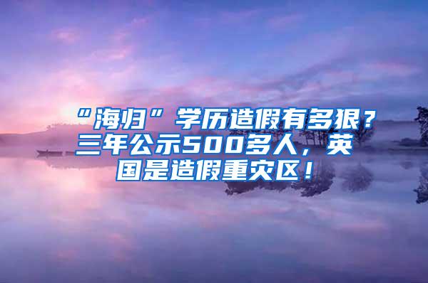 “海归”学历造假有多狠？三年公示500多人，英国是造假重灾区！