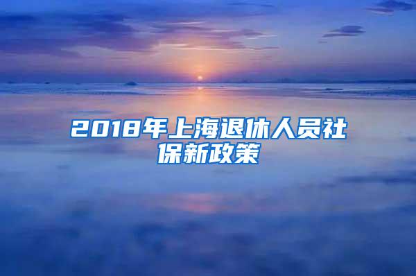 2018年上海退休人员社保新政策