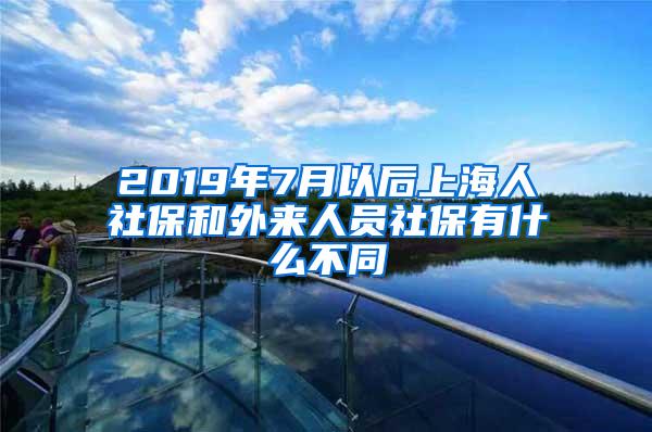 2019年7月以后上海人社保和外来人员社保有什么不同