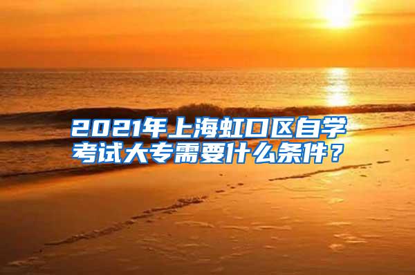 2021年上海虹口区自学考试大专需要什么条件？