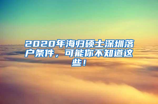 2020年海归硕士深圳落户条件，可能你不知道这些！