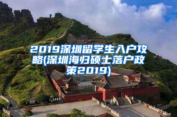 2019深圳留学生入户攻略(深圳海归硕士落户政策2019)