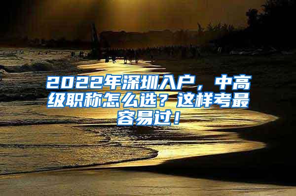 2022年深圳入户，中高级职称怎么选？这样考最容易过！