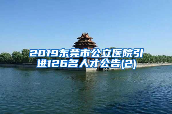 2019东莞市公立医院引进126名人才公告(2)