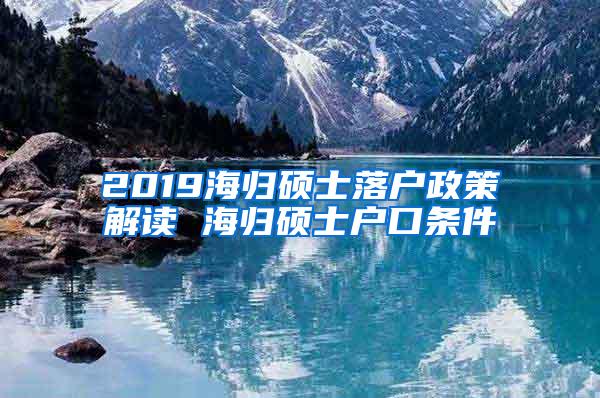 2019海归硕士落户政策解读 海归硕士户口条件