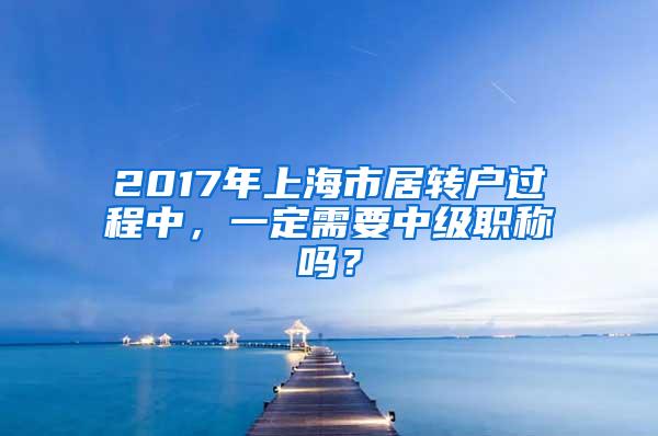 2017年上海市居转户过程中，一定需要中级职称吗？