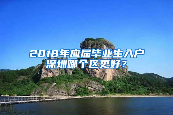 2018年应届毕业生入户深圳哪个区更好？