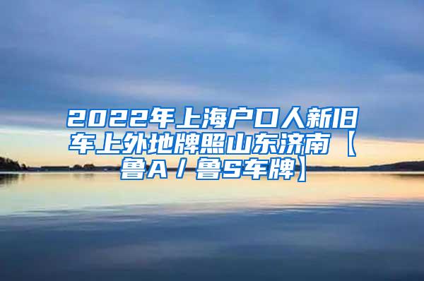 2022年上海户口人新旧车上外地牌照山东济南【鲁A／鲁S车牌】