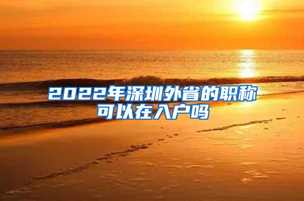 2022年深圳外省的职称可以在入户吗