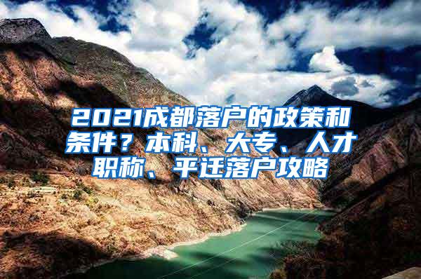 2021成都落户的政策和条件？本科、大专、人才职称、平迁落户攻略