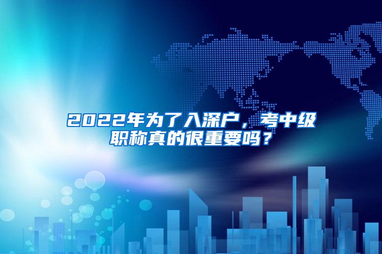 2022年为了入深户，考中级职称真的很重要吗？