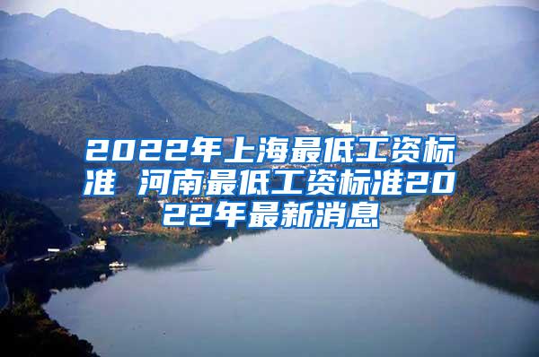 2022年上海最低工资标准 河南最低工资标准2022年最新消息