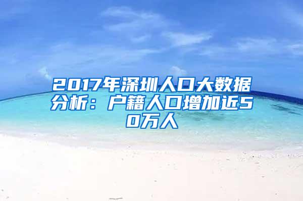 2017年深圳人口大数据分析：户籍人口增加近50万人