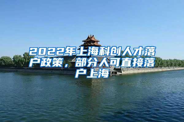 2022年上海科创人才落户政策，部分人可直接落户上海