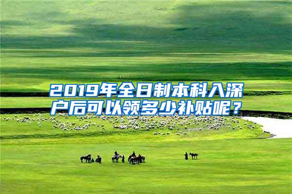 2019年全日制本科入深户后可以领多少补贴呢？