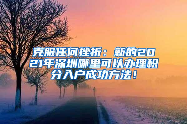 克服任何挫折：新的2021年深圳哪里可以办理积分入户成功方法！