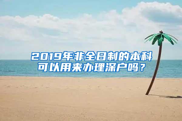 2019年非全日制的本科可以用来办理深户吗？