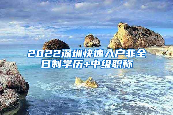 2022深圳快速入户非全日制学历+中级职称