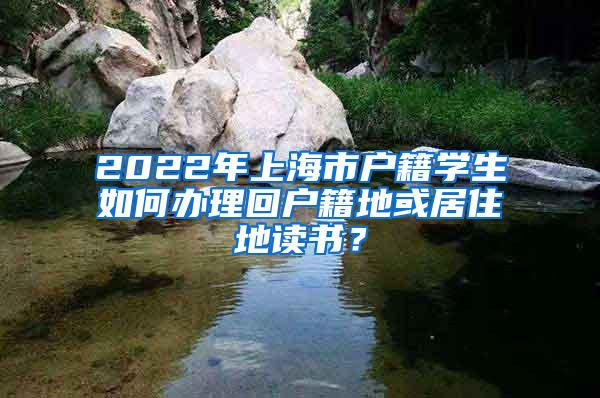 2022年上海市户籍学生如何办理回户籍地或居住地读书？