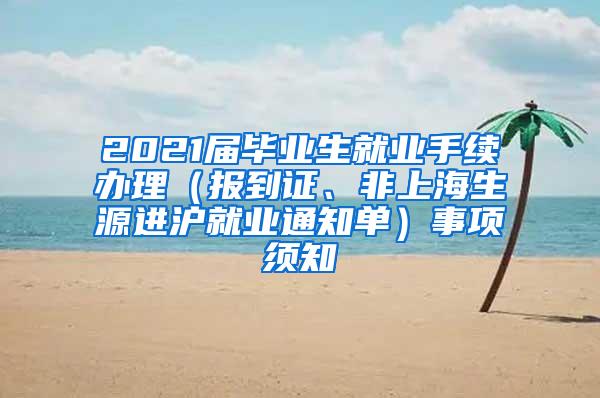 2021届毕业生就业手续办理（报到证、非上海生源进沪就业通知单）事项须知