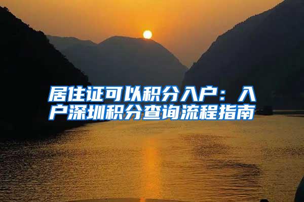 居住证可以积分入户：入户深圳积分查询流程指南