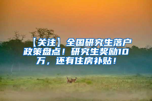 【关注】全国研究生落户政策盘点！研究生奖励10万，还有住房补贴！