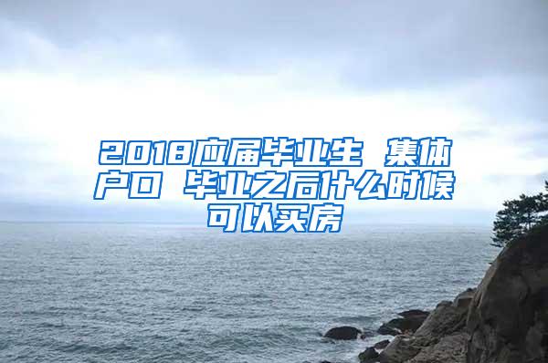 2018应届毕业生 集体户口 毕业之后什么时候可以买房