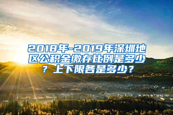 2018年-2019年深圳地区公积金缴存比例是多少？上下限各是多少？