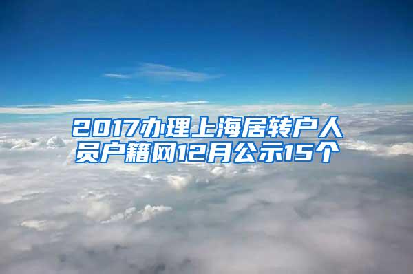 2017办理上海居转户人员户籍网12月公示15个