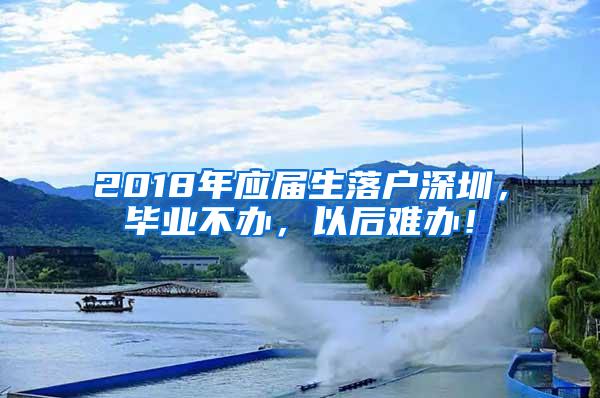 2018年应届生落户深圳，毕业不办，以后难办！