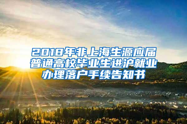 2018年非上海生源应届普通高校毕业生进沪就业办理落户手续告知书